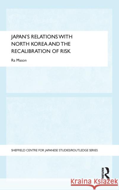 Japan's Relations with North Korea and the Recalibration of Risk Ra Mason 9780415728836 Routledge