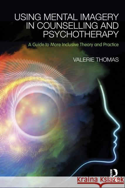 Using Mental Imagery in Counselling and Psychotherapy: A Guide to More Inclusive Theory and Practice Valerie Thomas 9780415728867 Taylor & Francis