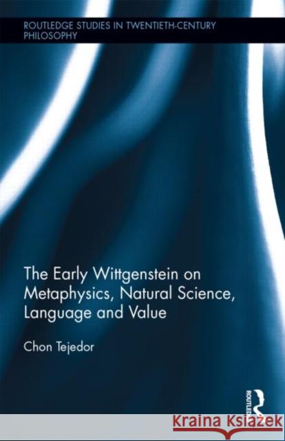 The Early Wittgenstein on Metaphysics, Natural Science, Language and Value Chon Tejedor 9780415730396