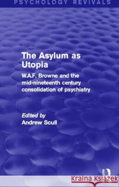 The Asylum as Utopia: W.A.F. Browne and the Mid-Nineteenth Century Consolidation of Psychiatry Scull, Andrew 9780415730600