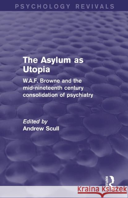 The Asylum as Utopia: W.A.F. Browne and the Mid-Nineteenth Century Consolidation of Psychiatry Scull, Andrew 9780415730631