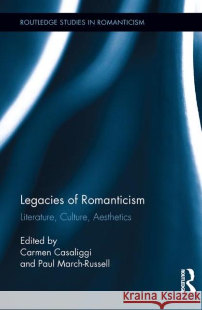 Legacies of Romanticism: Literature, Culture, Aesthetics Casaliggi, Carmen 9780415730679 Routledge