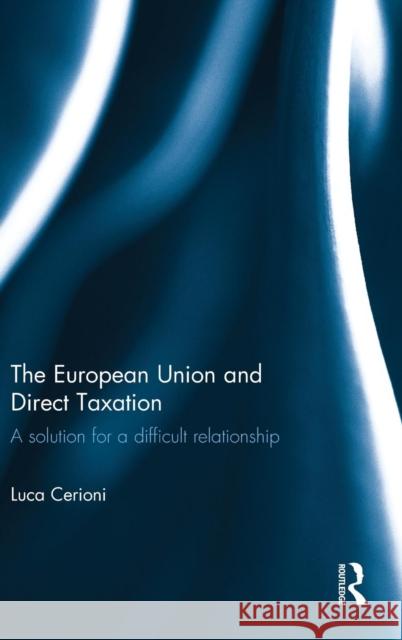 The European Union and Direct Taxation: A Solution for a Difficult Relationship Luca Cerioni 9780415730792 Routledge