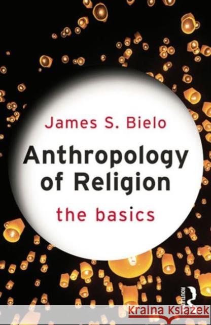 Anthropology of Religion: The Basics: The Basics Bielo, James 9780415731249