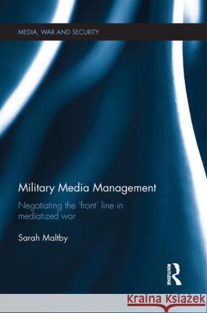 Military Media Management: Negotiating the 'Front' Line in Mediatized War Maltby, Sarah 9780415731294 Routledge