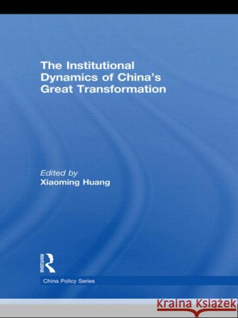 The Institutional Dynamics of China's Great Transformation Xiaoming Huang 9780415731430