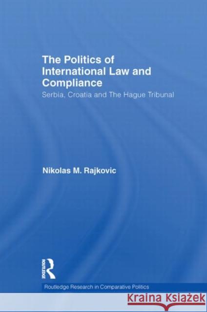 The Politics of International Law and Compliance: Serbia, Croatia and the Hague Tribunal Rajkovic, Nikolas M. 9780415731522 Routledge
