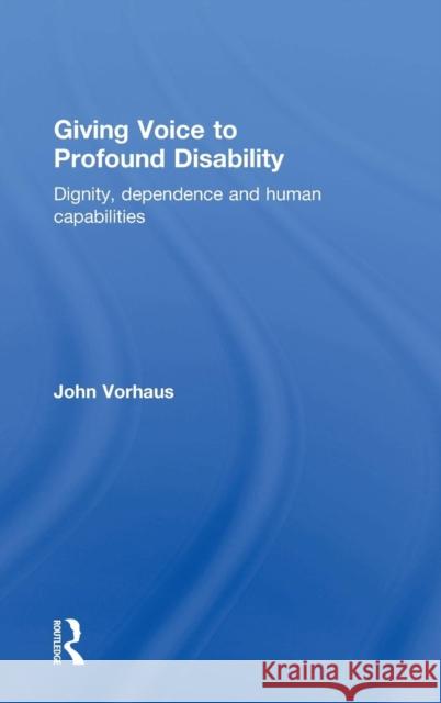 Giving Voice to Profound Disability: Dignity, Dependence and Human Capabilities John Vorhaus 9780415731621