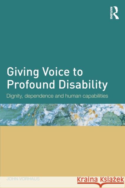 Giving Voice to Profound Disability: Dignity, Dependence and Human Capabilities John Vorhaus 9780415731638