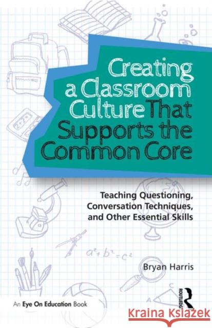 Creating a Classroom Culture That Supports the Common Core: Teaching Questioning, Conversation Techniques, and Other Essential Skills Harris, Bryan 9780415732307