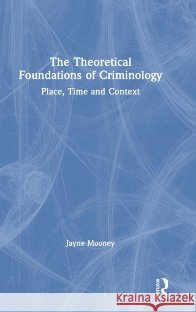 The Theoretical Foundations of Criminology: Place, Time and Context Jayne Mooney 9780415733953