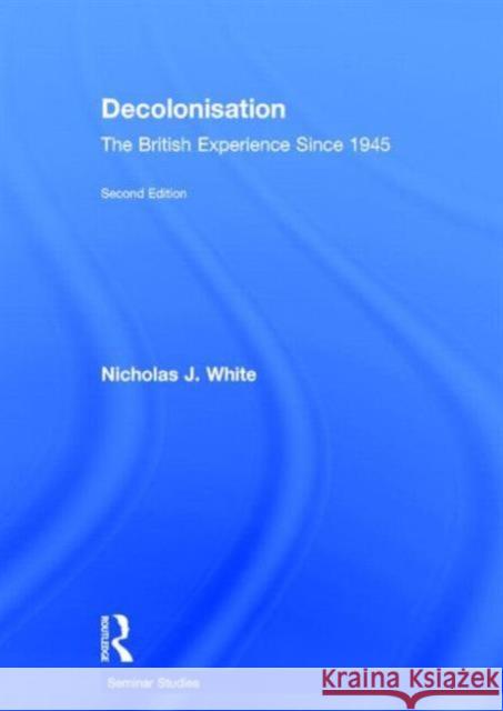 Decolonisation: The British Experience Since 1945 White, Nicholas 9780415734219 Routledge