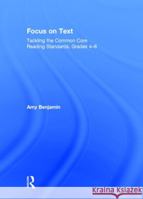 Focus on Text: Tackling the Common Core Reading Standards, Grades 4-8 Benjamin, Amy 9780415734752 Routledge