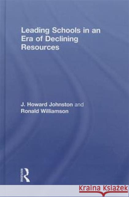 Leading Schools in an Era of Declining Resources J. Howard Johnston Ronald Williamson 9780415734820 Routledge