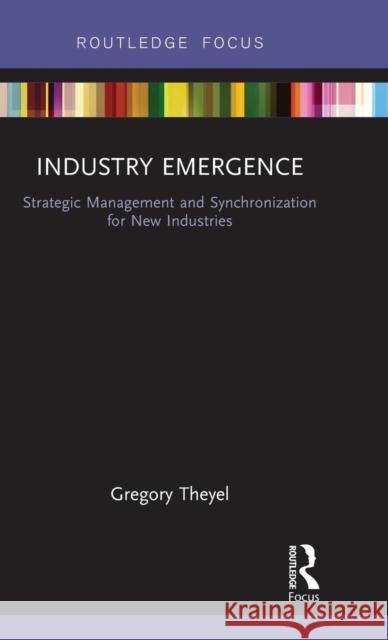 Industry Emergence: Strategic Management and Synchronization for New Industries Gregory Theyel Michael Gregory  9780415734998