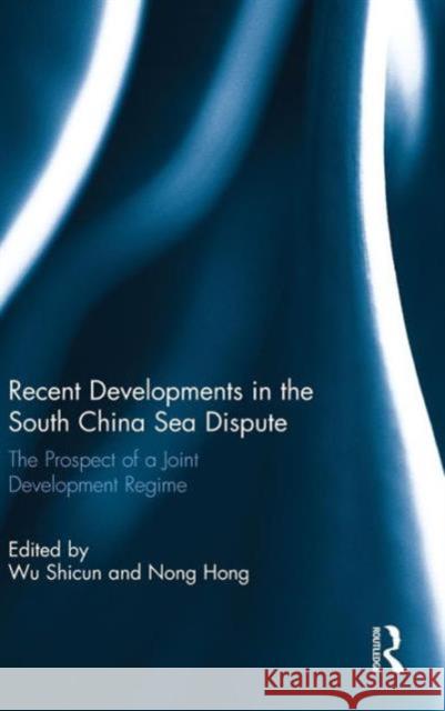 Recent Developments in the South China Sea Dispute: The Prospect of a Joint Development Regime Shicun, Wu 9780415735056
