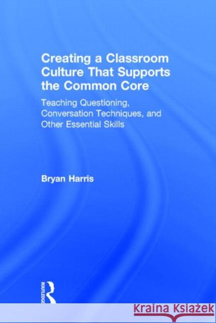 Creating a Classroom Culture That Supports the Common Core: Teaching Questioning, Conversation Techniques, and Other Essential Skills Harris, Bryan 9780415735353