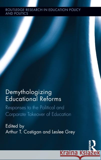 Demythologizing Educational Reforms: Responses to the Political and Corporate Takeover of Education Arthur T. Costigan Leslee Grey 9780415735551 Routledge