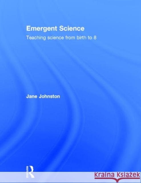 Emergent Science: Teaching Science from Birth to 8 Johnston, Jane 9780415735735 Taylor and Francis