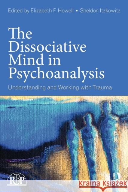 The Dissociative Mind in Psychoanalysis: Understanding and Working With Trauma Howell, Elizabeth 9780415736015