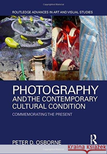 Photography and the Contemporary Cultural Condition: Commemorating the Present Peter D. Osborne 9780415736251