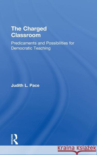 The Charged Classroom: Predicaments and Possibilities for Democratic Teaching Pace, Judith L. 9780415736640 Routledge