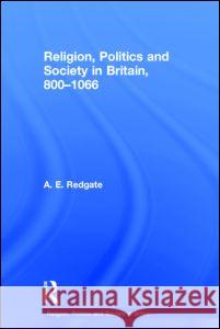 Religion, Politics and Society in Britain, 800-1066 A. E. Redgate 9780415736688 Routledge