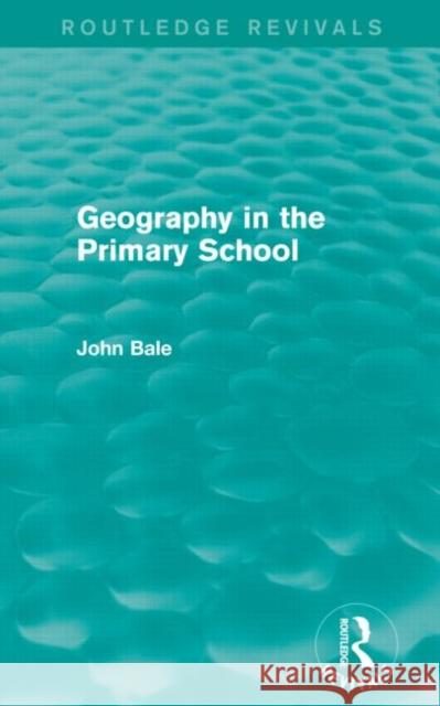 Geography in the Primary School (Routledge Revivals) John Bale 9780415736701 Routledge