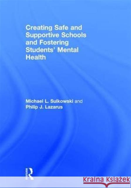 Creating Safe and Supportive Schools and Fostering Students' Mental Health Michael Sulkowski Philip Lazarus  9780415736992 Taylor and Francis