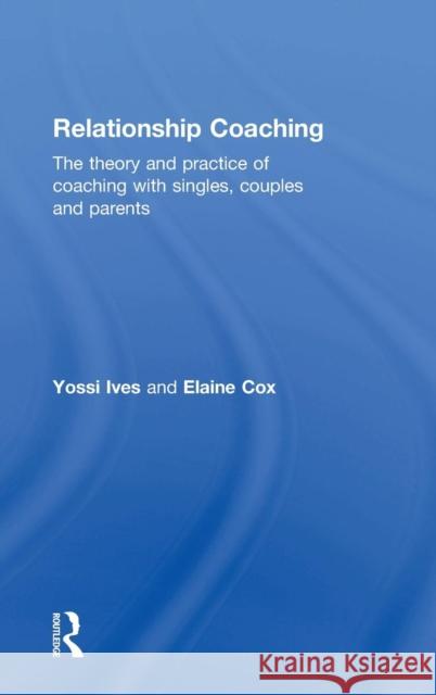 Relationship Coaching: The Theory and Practice of Coaching with Singles, Couples and Parents Yossi Ives Elaine Cox 9780415737944