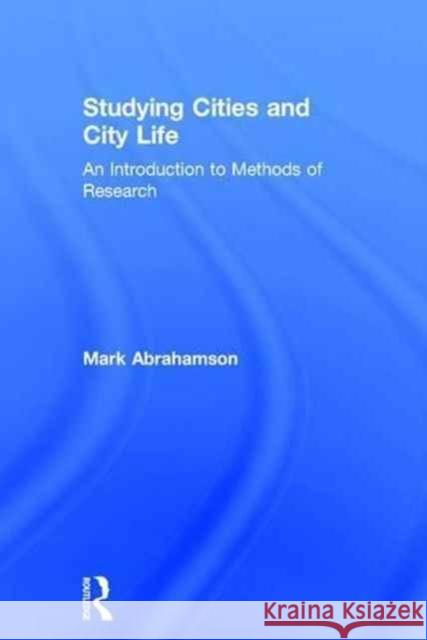 Studying Cities and City Life: An Introduction to Methods of Research Mark Abrahamson 9780415738002 Routledge