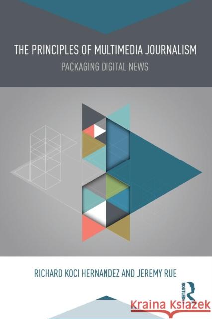 The Principles of Multimedia Journalism: Packaging Digital News Richard Hernandez 9780415738163