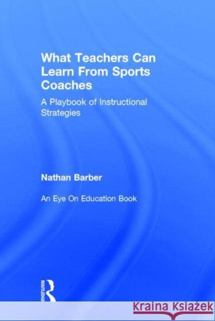 What Teachers Can Learn from Sports Coaches: A Playbook of Instructional Strategies Nathan Barber 9780415738262 Routledge