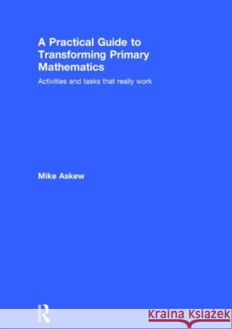 A Practical Guide to Transforming Primary Mathematics: Activities and Tasks That Really Work Mike Askew 9780415738446