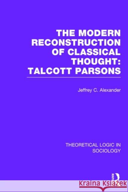 Modern Reconstruction of Classical Thought: Talcott Parsons Alexander, Jeffrey C. 9780415738965 Routledge