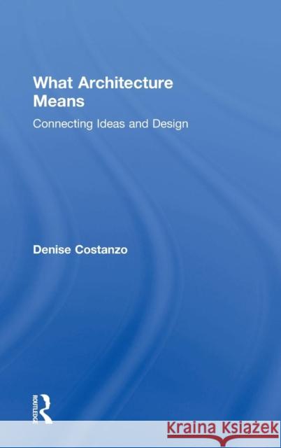 What Architecture Means: Connecting Ideas and Design Denise Costanzo 9780415739030