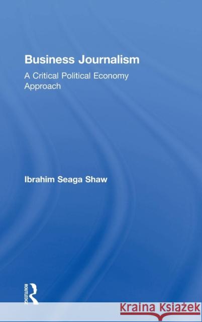 Business Journalism: A Critical Political Economy Approach Ibrahim Seaga, Dr Shaw 9780415739078