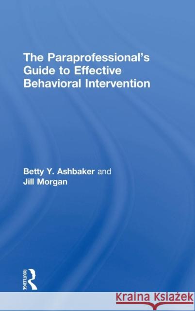 The Paraprofessional's Guide to Effective Behavioral Intervention Betty Y. Ashbaker Jill Morgan 9780415739184 Routledge