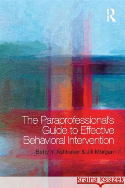 The Paraprofessional's Guide to Effective Behavioral Intervention Betty Y. Ashbaker Jill Morgan 9780415739191 Routledge