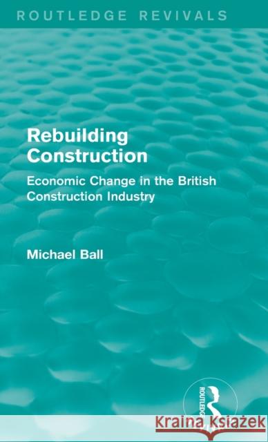 Rebuilding Construction (Routledge Revivals): Economic Change in the British Construction Industry Ball, Michael 9780415739245