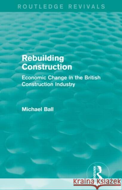 Rebuilding Construction (Routledge Revivals) Economic Change in the British Construction Industry Michael Ball 9780415739290 Routledge