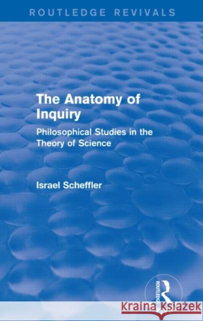 The Anatomy of Inquiry: Philosophical Studies in the Theory of Science Israel Scheffler   9780415739627