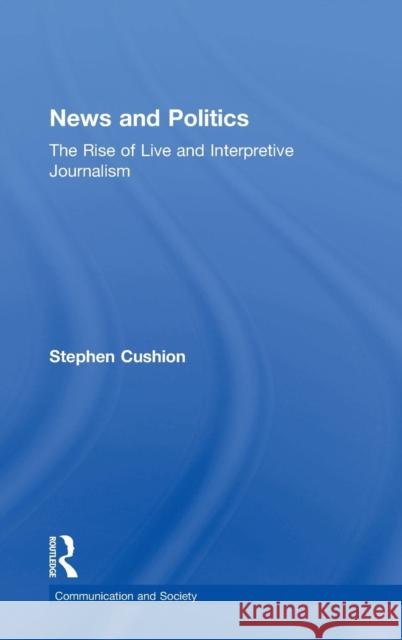 News and Politics: The Rise of Live and Interpretive Journalism Cushion, Stephen 9780415739887