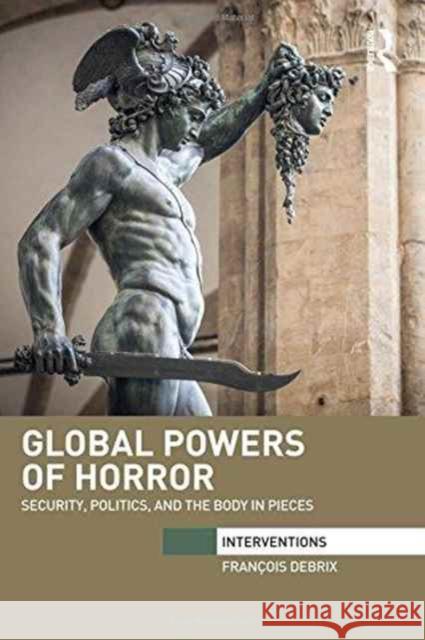 Global Powers of Horror: Security, Politics, and the Body in Pieces Francois Debrix   9780415741415