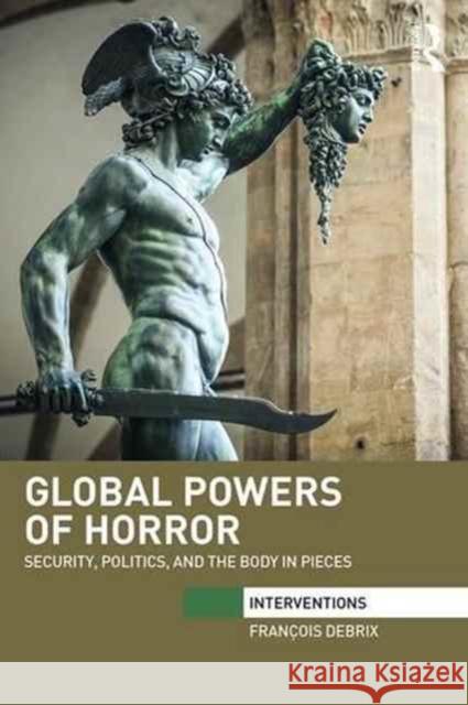 Global Powers of Horror: Security, Politics, and the Body in Pieces Debrix, Francois 9780415741422