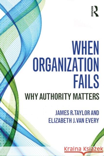 When Organization Fails: Why Authority Matters Taylor, James R. 9780415741668 Routledge