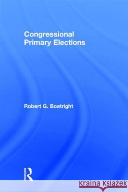 Congressional Primary Elections Robert G. Boatright 9780415741996 Routledge