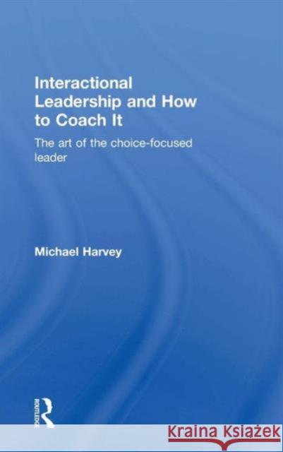 Interactional Leadership and How to Coach It: The Art of the Choice-Focused Leader Michael, Msc Harvey 9780415742078 Routledge