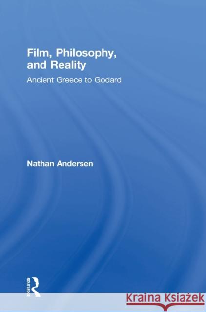 Film, Philosophy, and Reality: Ancient Greece to Godard Nathan Andersen 9780415742115 Routledge