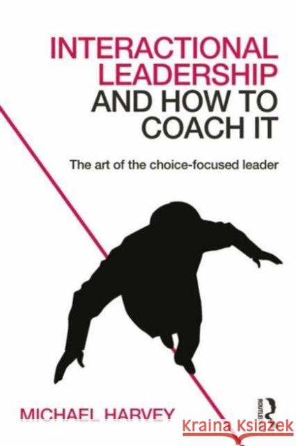 Interactional Leadership and How to Coach It: The Art of the Choice-Focused Leader Michael, Msc Harvey 9780415742252 Routledge